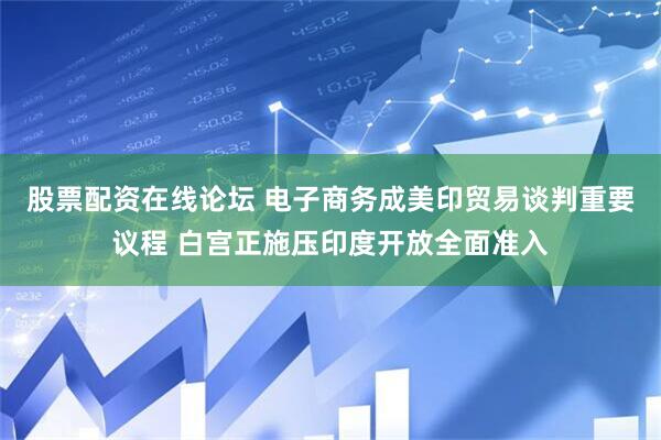 股票配资在线论坛 电子商务成美印贸易谈判重要议程 白宫正施压印度开放全面准入