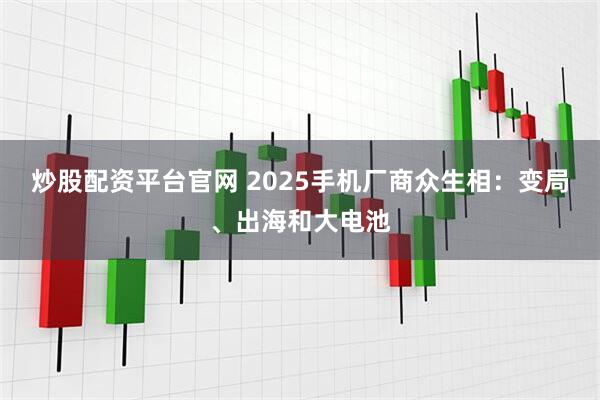 炒股配资平台官网 2025手机厂商众生相：变局、出海和大电池