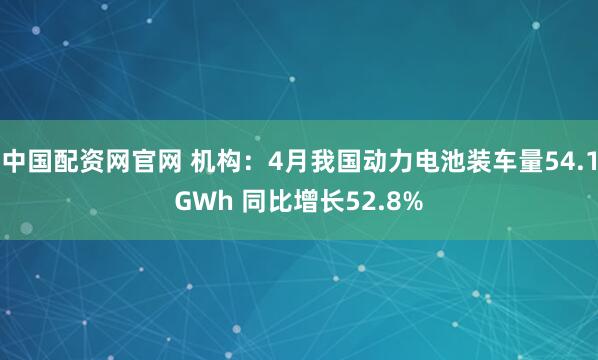 中国配资网官网 机构：4月我国动力电池装车量54.1GWh 同比增长52.8%