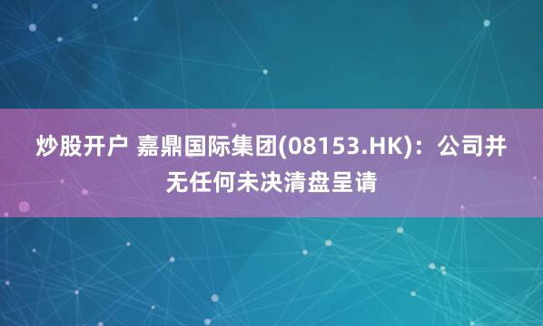 炒股开户 嘉鼎国际集团(08153.HK)：公司并无任何未决清盘呈请