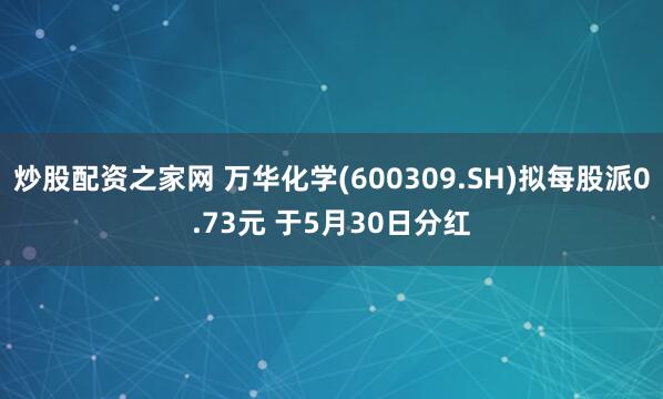 炒股配资之家网 万华化学(600309.SH)拟每股派0.73元 于5月30日分红