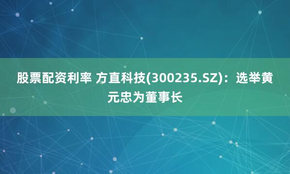 股票配资利率 方直科技(300235.SZ)：选举黄元忠为董事长