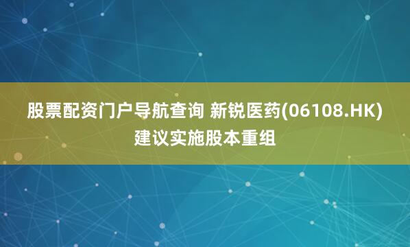 股票配资门户导航查询 新锐医药(06108.HK)建议实施股本重组