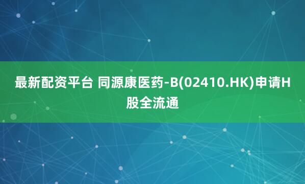 最新配资平台 同源康医药-B(02410.HK)申请H股全流通