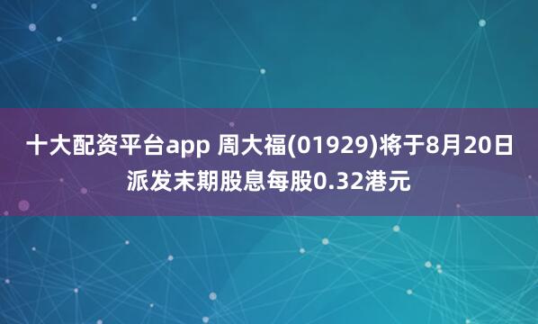 十大配资平台app 周大福(01929)将于8月20日派发末期股息每股0.32港元