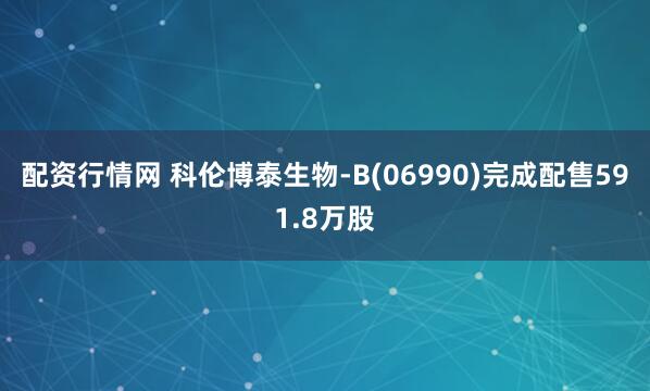 配资行情网 科伦博泰生物-B(06990)完成配售591.8万股