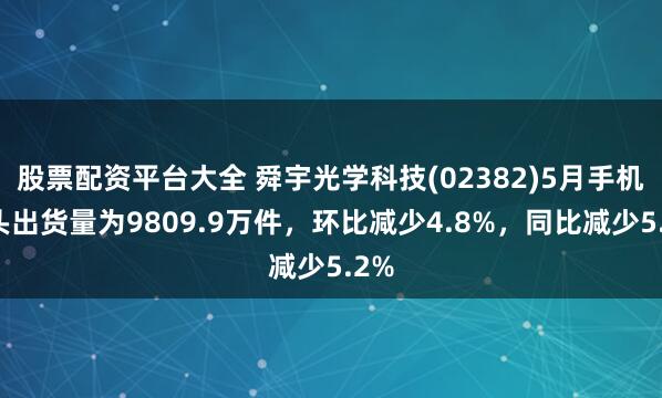 股票配资平台大全 舜宇光学科技(02382)5月手机镜头出货量为9809.9万件，环比减少4.8%，同比减少5.2%