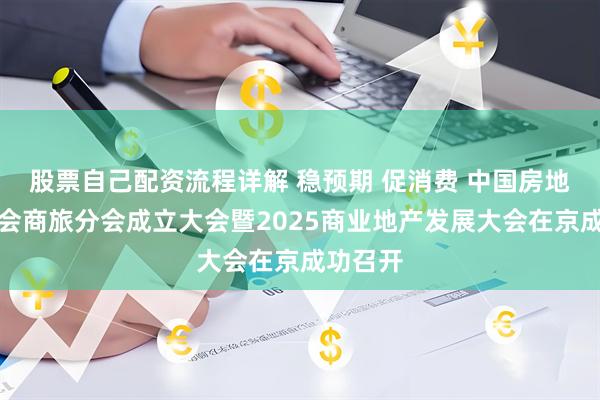 股票自己配资流程详解 稳预期 促消费 中国房地产业协会商旅分会成立大会暨2025商业地产发展大会在京成功召开