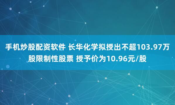手机炒股配资软件 长华化学拟授出不超103.97万股限制性股票 授予价为10.96元/股
