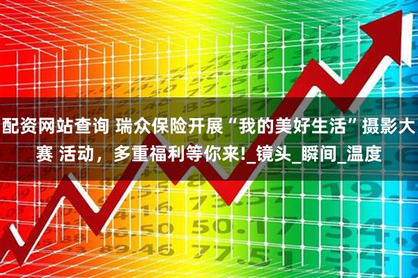 配资网站查询 瑞众保险开展“我的美好生活”摄影大赛 活动，多重福利等你来!_镜头_瞬间_温度