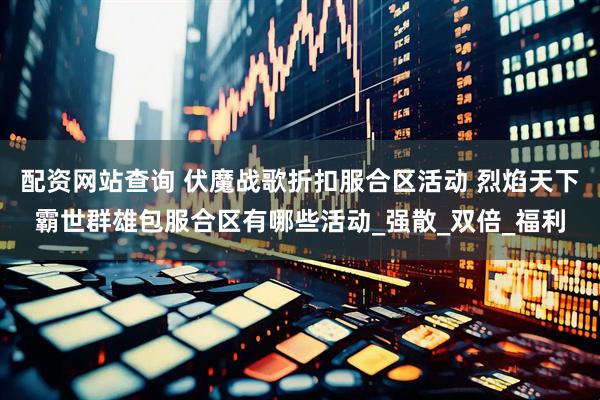 配资网站查询 伏魔战歌折扣服合区活动 烈焰天下霸世群雄包服合区有哪些活动_强散_双倍_福利