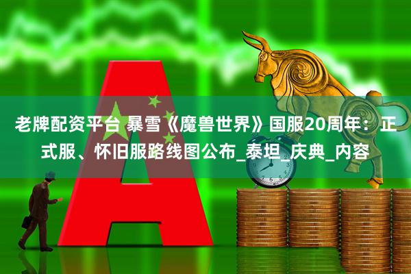 老牌配资平台 暴雪《魔兽世界》国服20周年：正式服、怀旧服路线图公布_泰坦_庆典_内容
