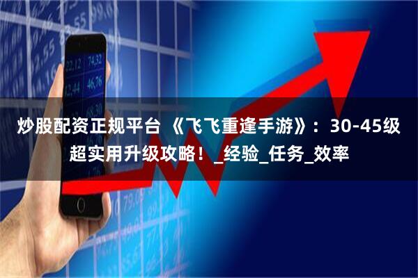 炒股配资正规平台 《飞飞重逢手游》：30-45级超实用升级攻略！_经验_任务_效率