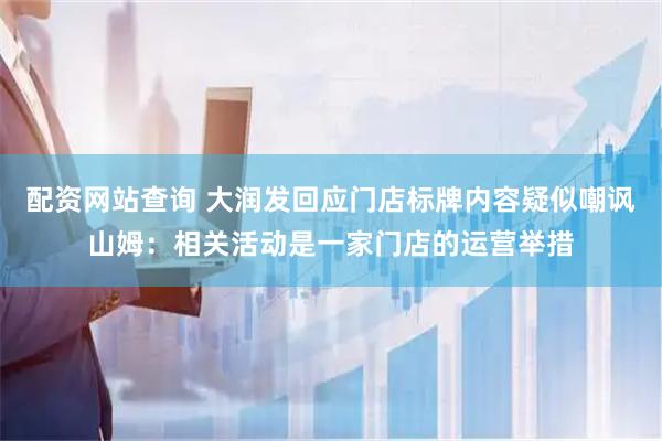 配资网站查询 大润发回应门店标牌内容疑似嘲讽山姆：相关活动是一家门店的运营举措