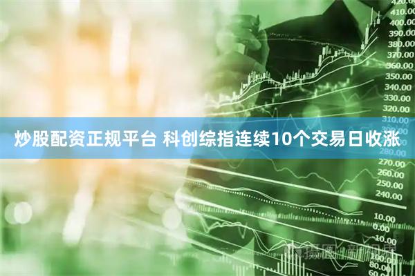 炒股配资正规平台 科创综指连续10个交易日收涨