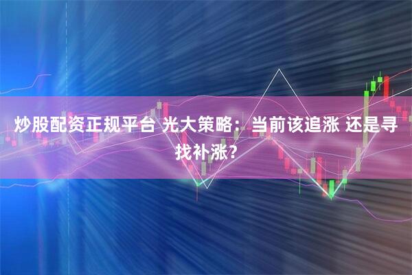 炒股配资正规平台 光大策略：当前该追涨 还是寻找补涨？