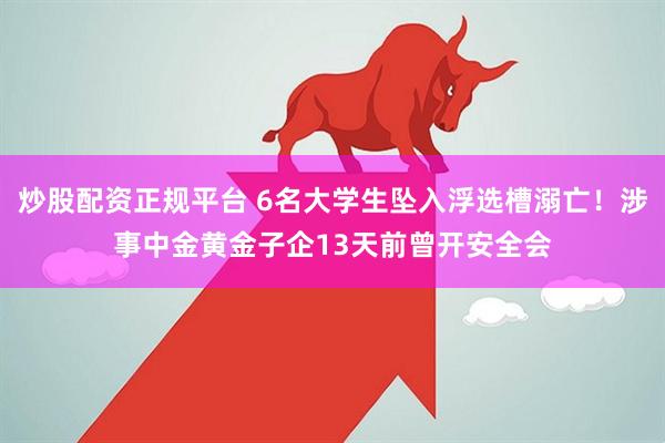炒股配资正规平台 6名大学生坠入浮选槽溺亡！涉事中金黄金子企13天前曾开安全会