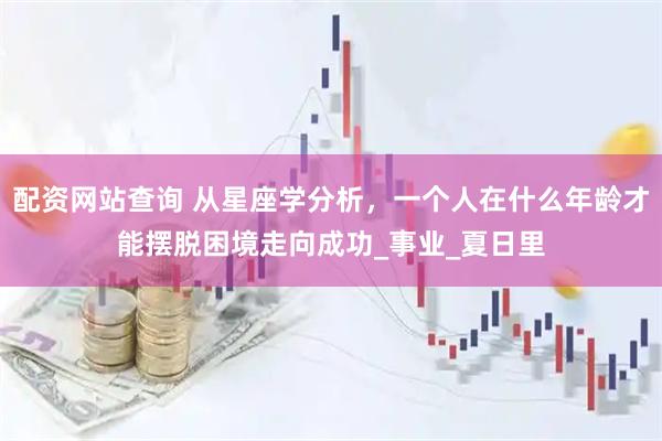 配资网站查询 从星座学分析，一个人在什么年龄才能摆脱困境走向成功_事业_夏日里
