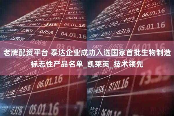 老牌配资平台 泰达企业成功入选国家首批生物制造标志性产品名单_凯莱英_技术领先