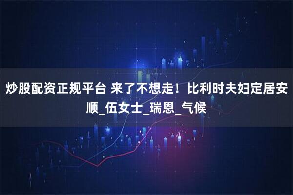 炒股配资正规平台 来了不想走！比利时夫妇定居安顺_伍女士_瑞恩_气候