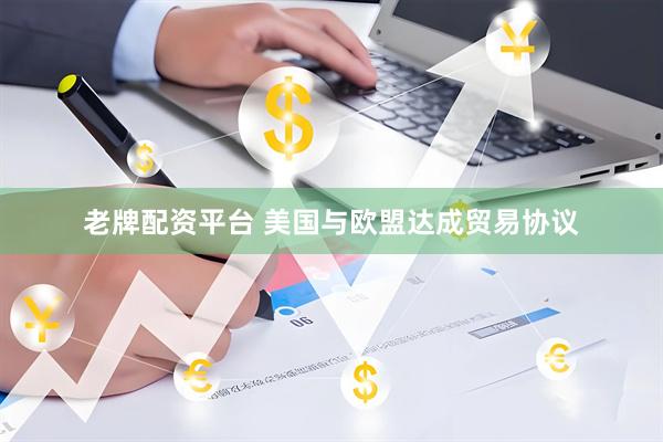 老牌配资平台 美国与欧盟达成贸易协议