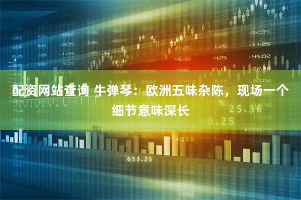 配资网站查询 牛弹琴：欧洲五味杂陈，现场一个细节意味深长