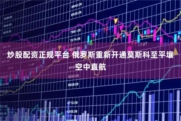 炒股配资正规平台 俄罗斯重新开通莫斯科至平壤空中直航