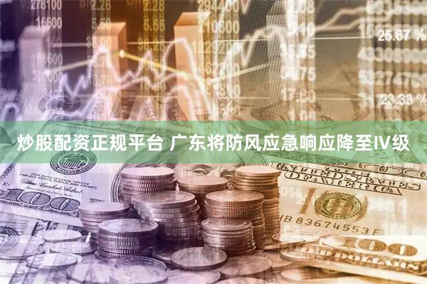 炒股配资正规平台 广东将防风应急响应降至Ⅳ级