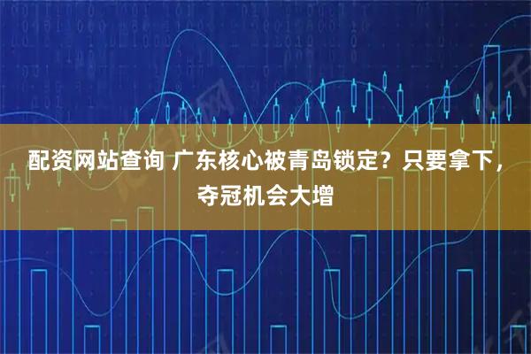 配资网站查询 广东核心被青岛锁定？只要拿下，夺冠机会大增