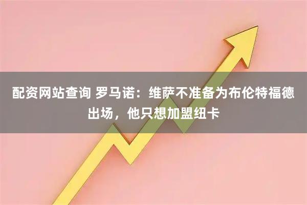 配资网站查询 罗马诺：维萨不准备为布伦特福德出场，他只想加盟纽卡