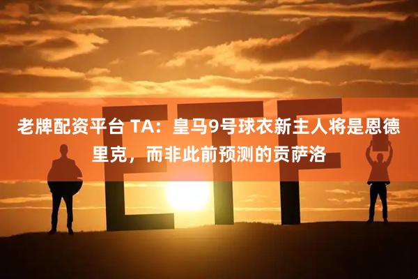 老牌配资平台 TA：皇马9号球衣新主人将是恩德里克，而非此前预测的贡萨洛