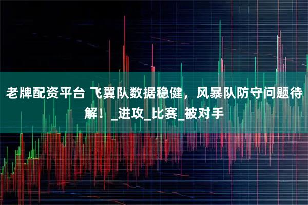 老牌配资平台 飞翼队数据稳健，风暴队防守问题待解！_进攻_比赛_被对手