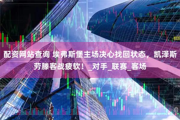 配资网站查询 埃弗斯堡主场决心找回状态，凯泽斯劳滕客战疲软！_对手_联赛_客场