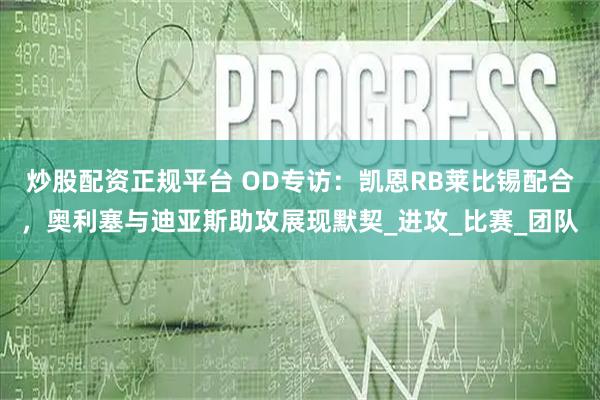 炒股配资正规平台 OD专访：凯恩RB莱比锡配合，奥利塞与迪亚斯助攻展现默契_进攻_比赛_团队