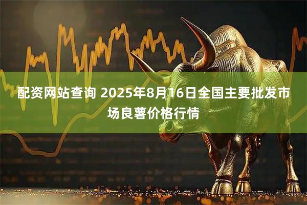 配资网站查询 2025年8月16日全国主要批发市场良薯价格行情