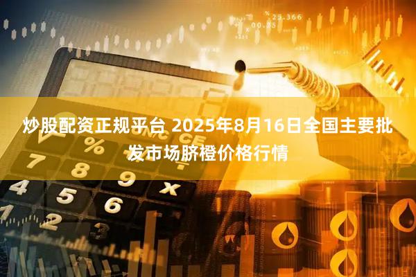 炒股配资正规平台 2025年8月16日全国主要批发市场脐橙价格行情