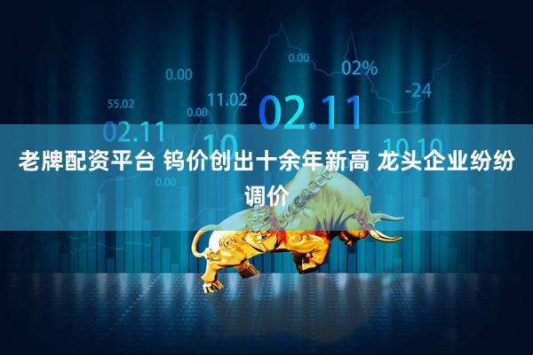 老牌配资平台 钨价创出十余年新高 龙头企业纷纷调价