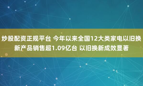 炒股配资正规平台 今年以来全国12大类家电以旧换新产品销售超1.09亿台 以旧换新成效显著