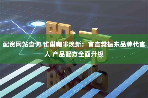 配资网站查询 雀巢咖啡焕新：官宣樊振东品牌代言人 产品配方全面升级