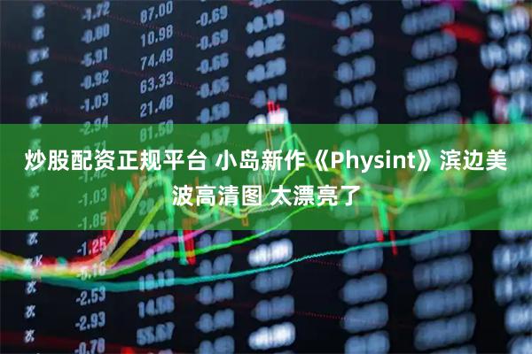 炒股配资正规平台 小岛新作《Physint》滨边美波高清图 太漂亮了