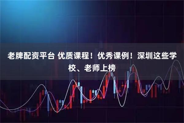 老牌配资平台 优质课程！优秀课例！深圳这些学校、老师上榜