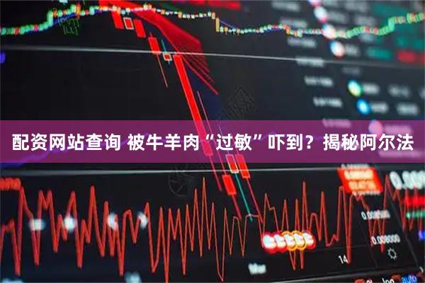 配资网站查询 被牛羊肉“过敏”吓到？揭秘阿尔法