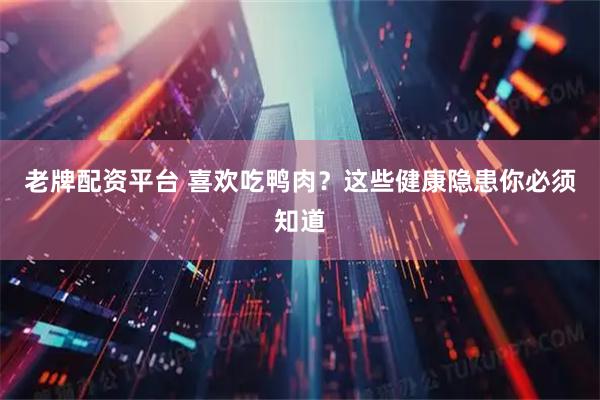 老牌配资平台 喜欢吃鸭肉？这些健康隐患你必须知道